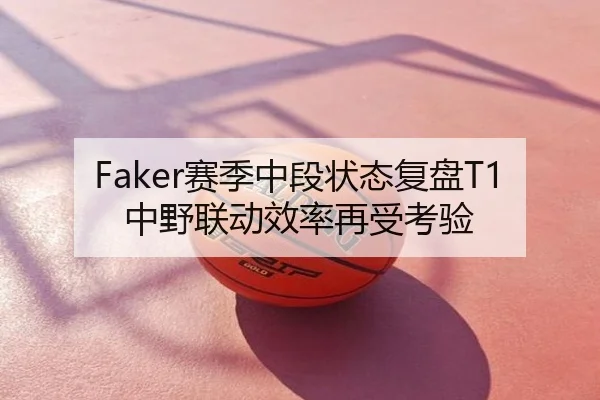 Faker赛季中段状态复盘T1中野联动效率再受考验