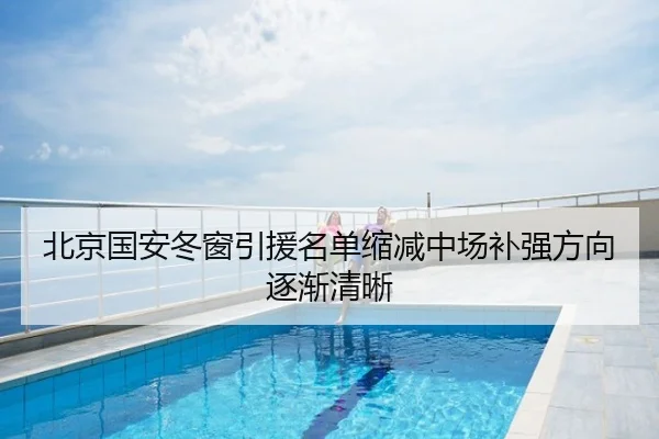 北京国安冬窗引援名单缩减中场补强方向逐渐清晰