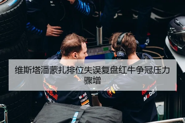 维斯塔潘蒙扎排位失误复盘红牛争冠压力骤增