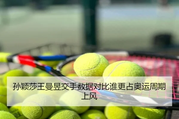 孙颖莎王曼昱交手数据对比谁更占奥运周期上风
